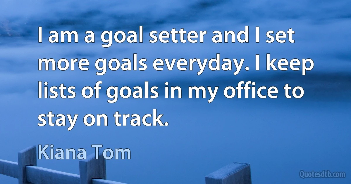 I am a goal setter and I set more goals everyday. I keep lists of goals in my office to stay on track. (Kiana Tom)