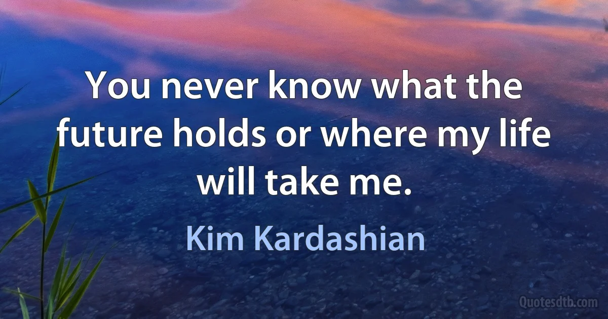 You never know what the future holds or where my life will take me. (Kim Kardashian)