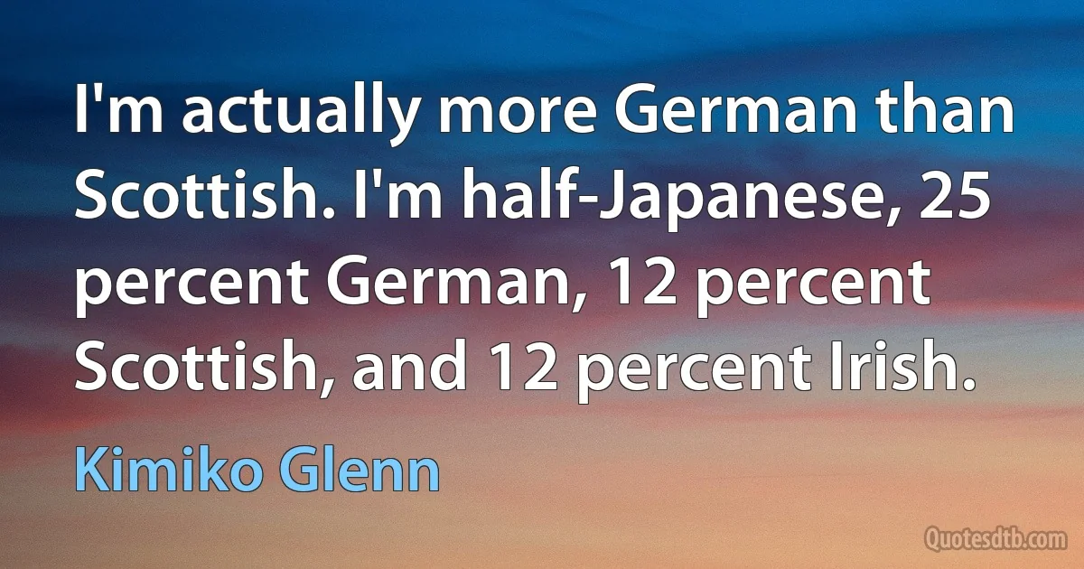 I'm actually more German than Scottish. I'm half-Japanese, 25 percent German, 12 percent Scottish, and 12 percent Irish. (Kimiko Glenn)