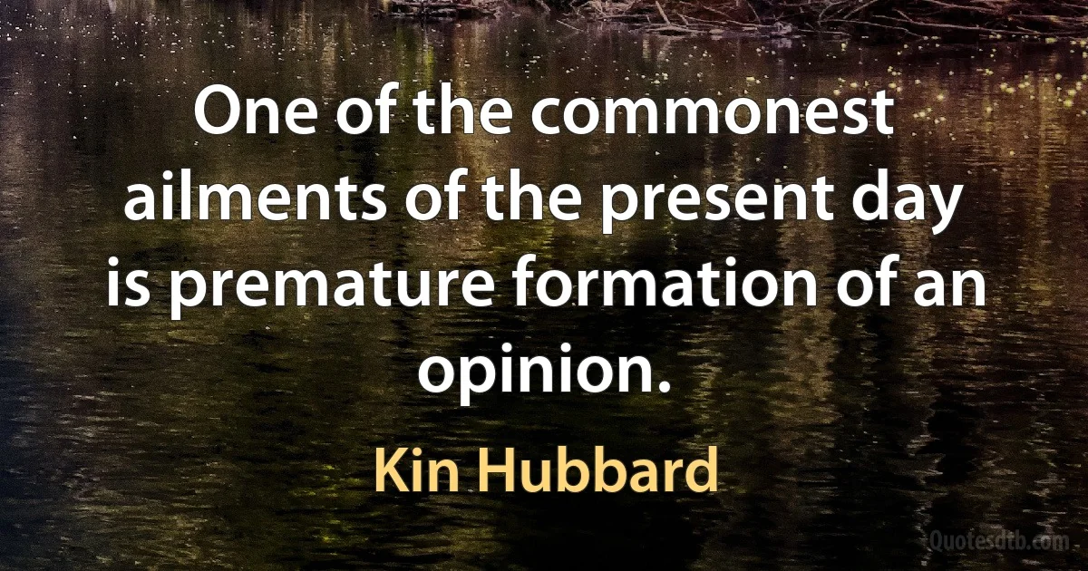 One of the commonest ailments of the present day is premature formation of an opinion. (Kin Hubbard)