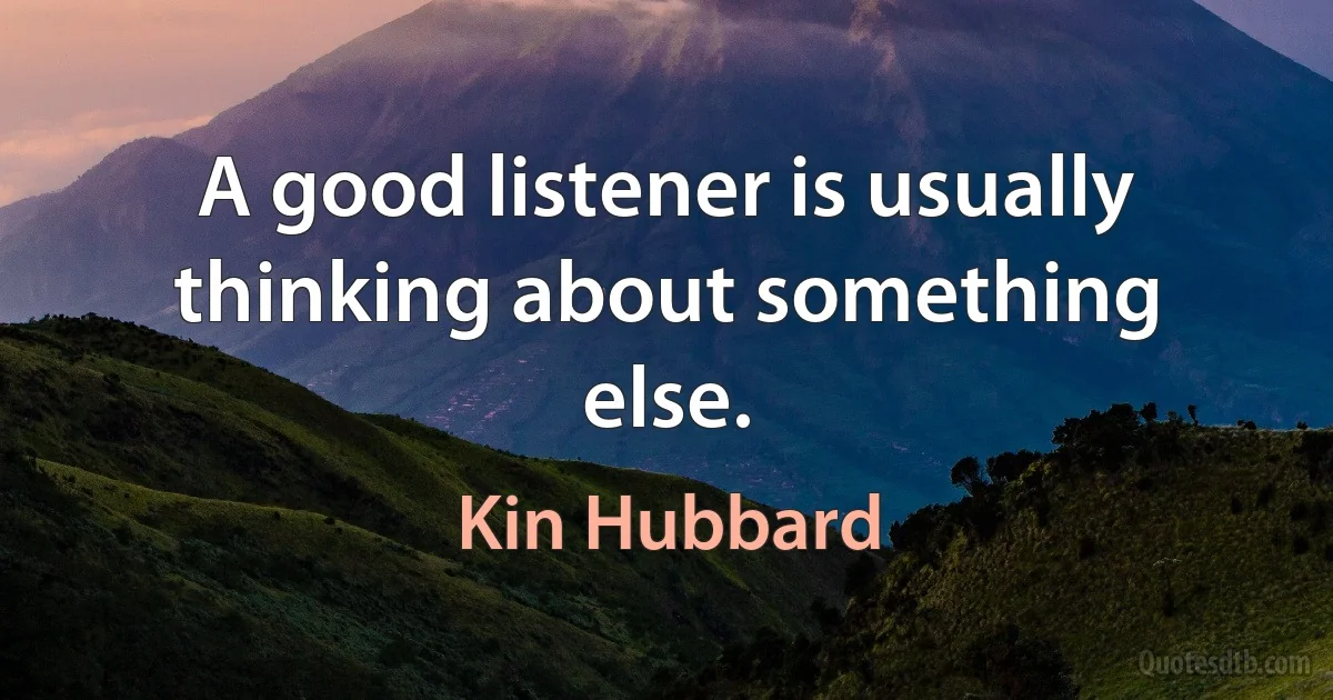 A good listener is usually thinking about something else. (Kin Hubbard)