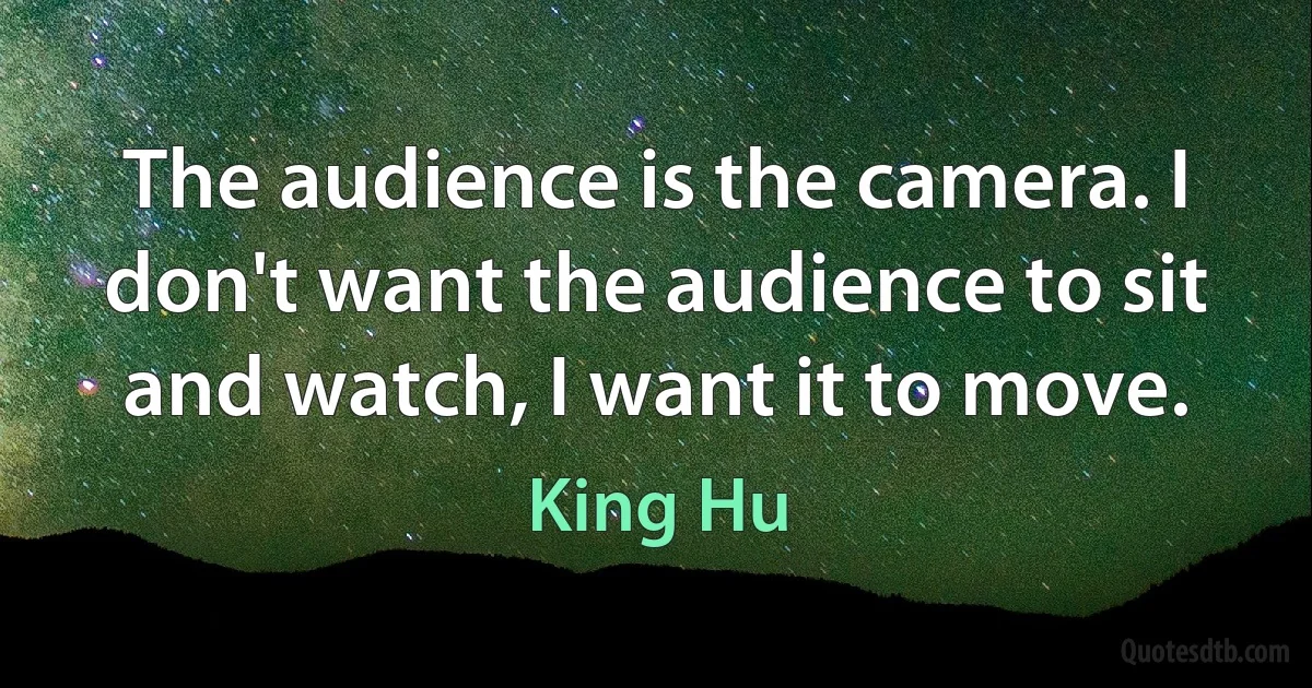 The audience is the camera. I don't want the audience to sit and watch, I want it to move. (King Hu)