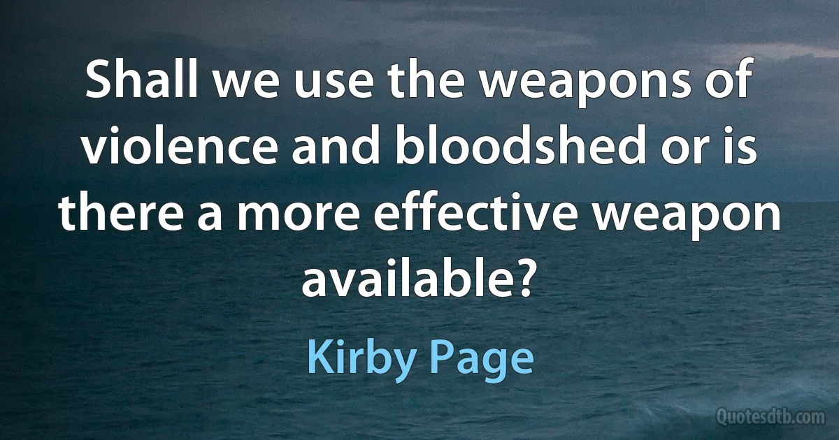 Shall we use the weapons of violence and bloodshed or is there a more effective weapon available? (Kirby Page)