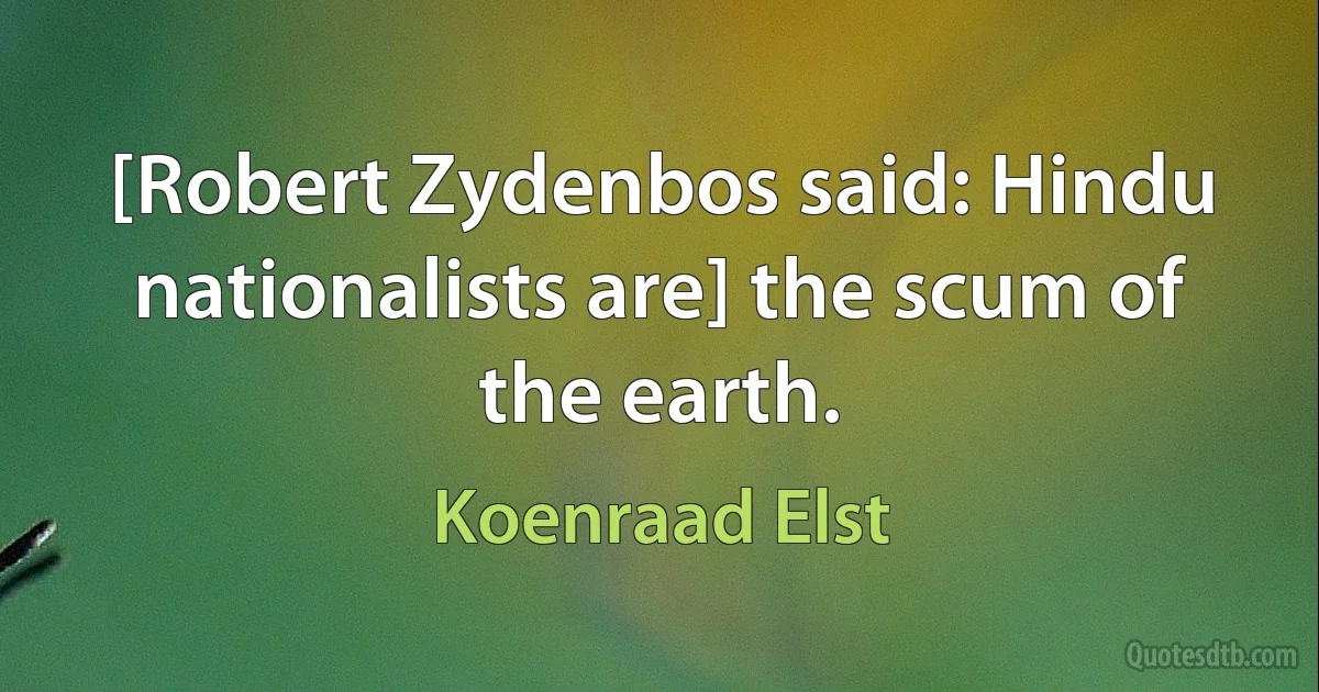 [Robert Zydenbos said: Hindu nationalists are] the scum of the earth. (Koenraad Elst)