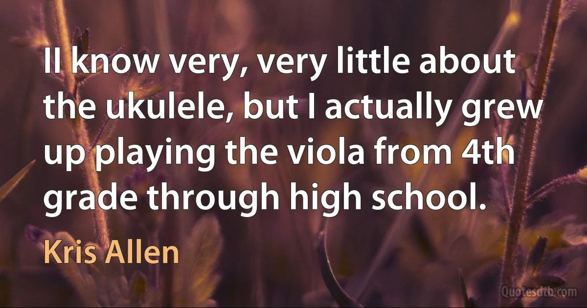 II know very, very little about the ukulele, but I actually grew up playing the viola from 4th grade through high school. (Kris Allen)