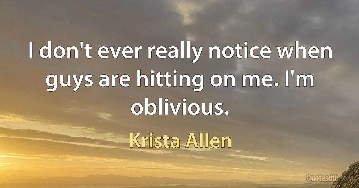 I don't ever really notice when guys are hitting on me. I'm oblivious. (Krista Allen)