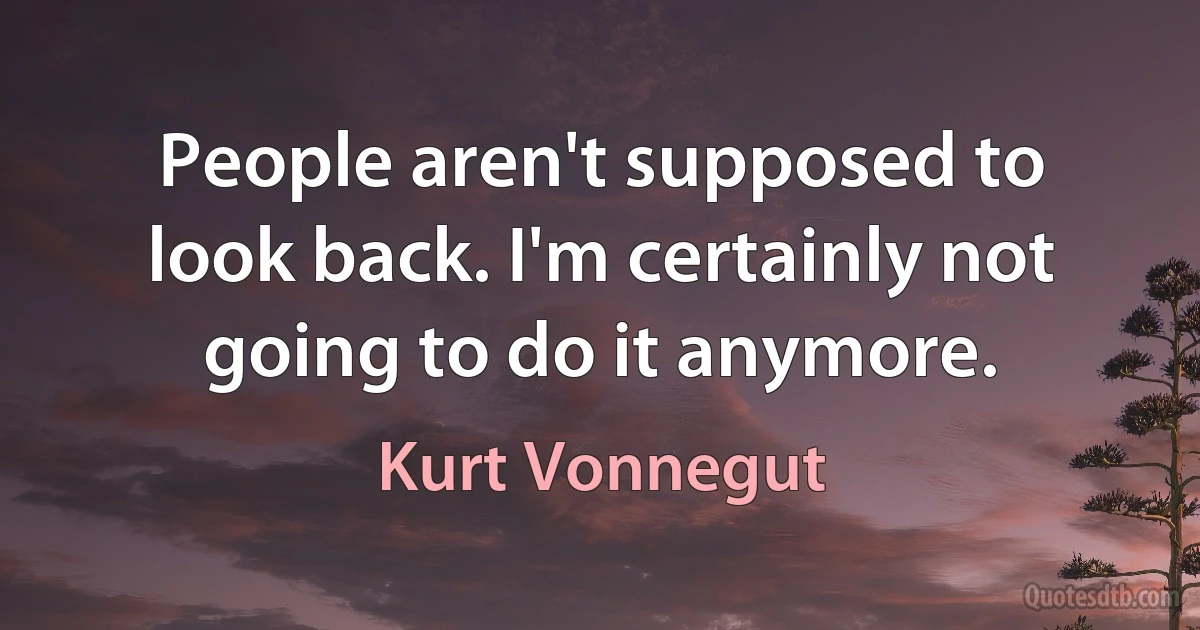 People aren't supposed to look back. I'm certainly not going to do it anymore. (Kurt Vonnegut)