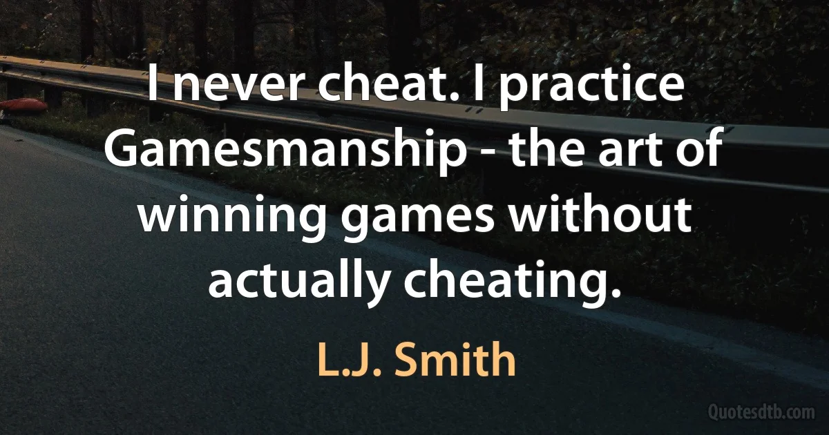 I never cheat. I practice Gamesmanship - the art of winning games without actually cheating. (L.J. Smith)