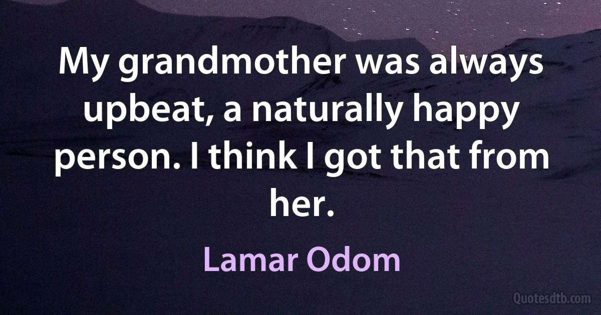 My grandmother was always upbeat, a naturally happy person. I think I got that from her. (Lamar Odom)