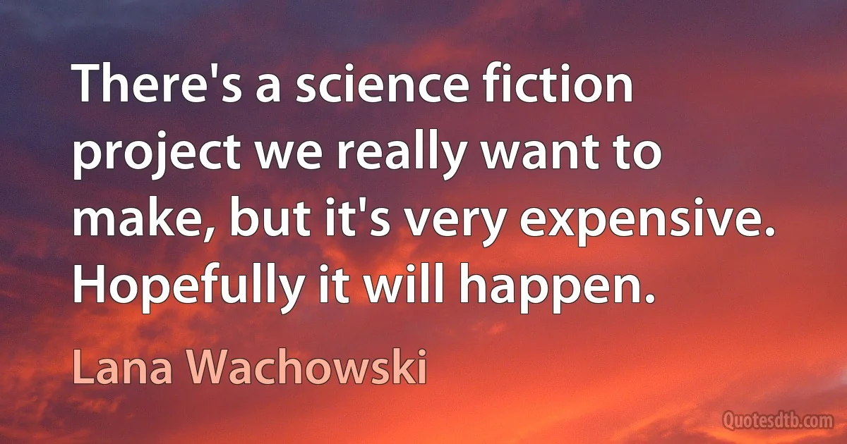 There's a science fiction project we really want to make, but it's very expensive. Hopefully it will happen. (Lana Wachowski)