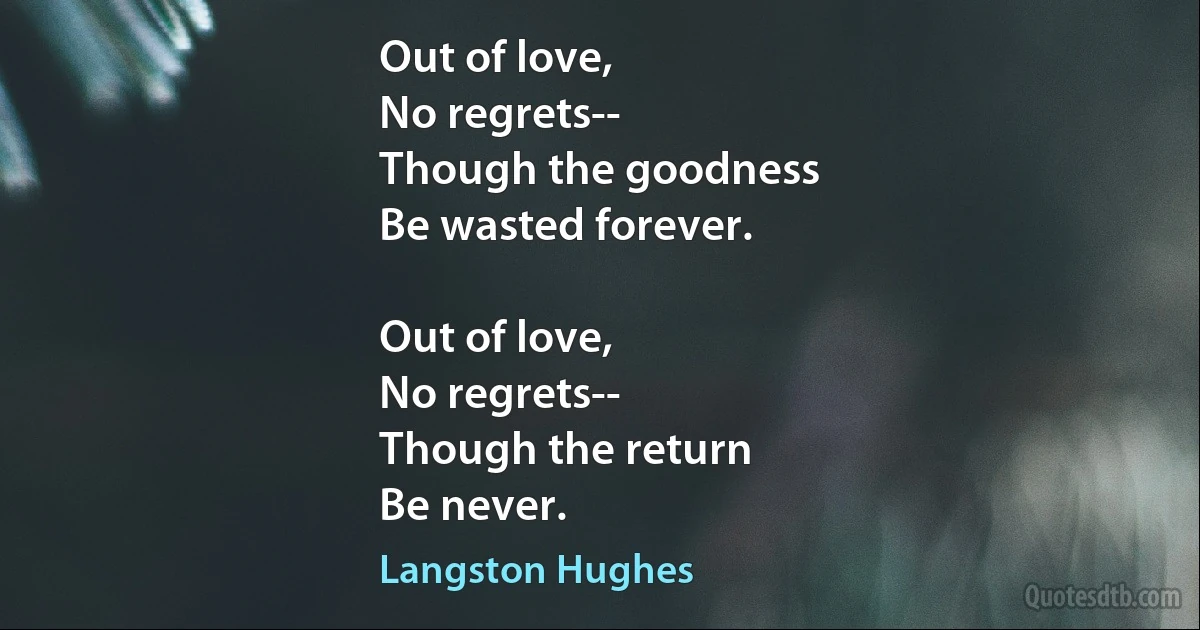 Out of love,
No regrets--
Though the goodness
Be wasted forever.

Out of love,
No regrets--
Though the return
Be never. (Langston Hughes)