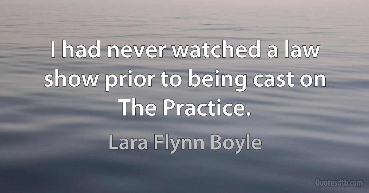 I had never watched a law show prior to being cast on The Practice. (Lara Flynn Boyle)