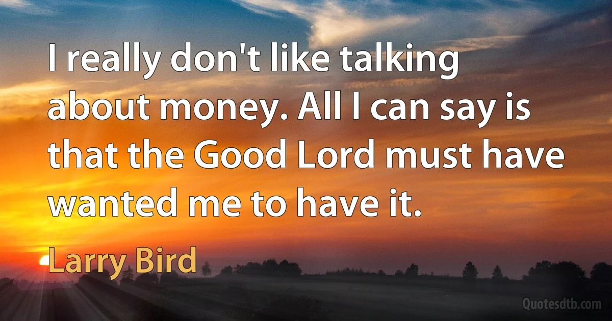 I really don't like talking about money. All I can say is that the Good Lord must have wanted me to have it. (Larry Bird)