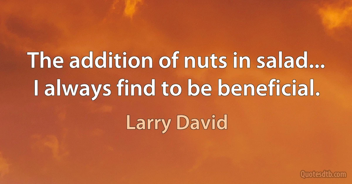 The addition of nuts in salad... I always find to be beneficial. (Larry David)