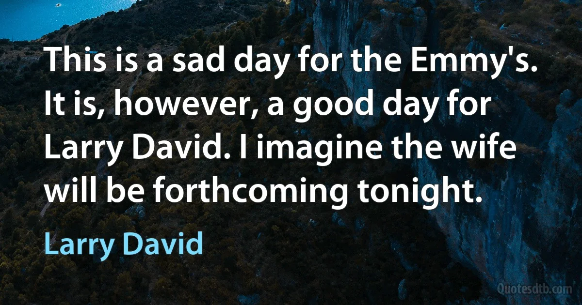 This is a sad day for the Emmy's. It is, however, a good day for Larry David. I imagine the wife will be forthcoming tonight. (Larry David)