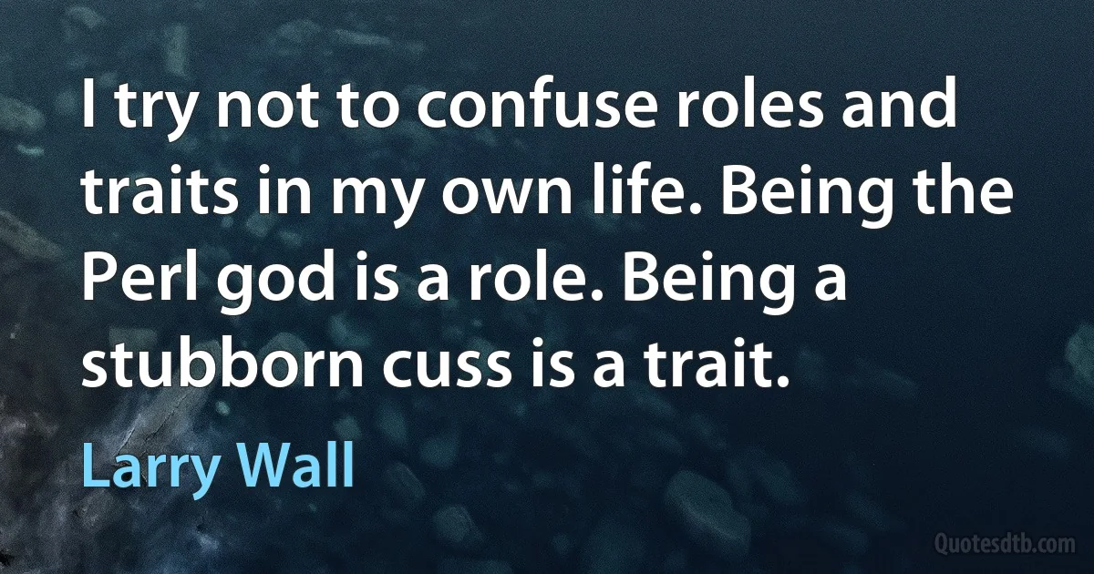 I try not to confuse roles and traits in my own life. Being the Perl god is a role. Being a stubborn cuss is a trait. (Larry Wall)