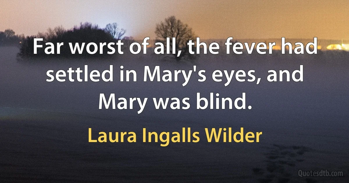 Far worst of all, the fever had settled in Mary's eyes, and Mary was blind. (Laura Ingalls Wilder)