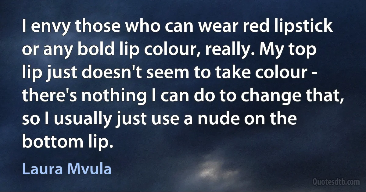 I envy those who can wear red lipstick or any bold lip colour, really. My top lip just doesn't seem to take colour - there's nothing I can do to change that, so I usually just use a nude on the bottom lip. (Laura Mvula)