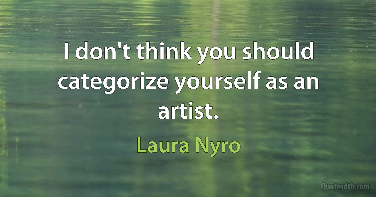 I don't think you should categorize yourself as an artist. (Laura Nyro)