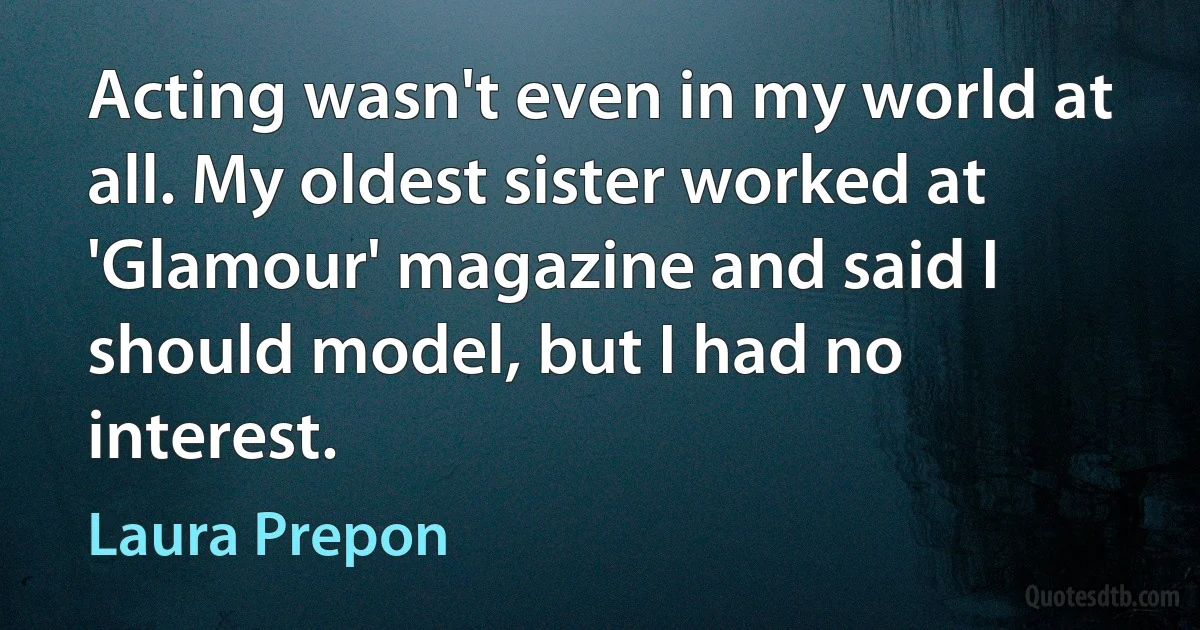 Acting wasn't even in my world at all. My oldest sister worked at 'Glamour' magazine and said I should model, but I had no interest. (Laura Prepon)