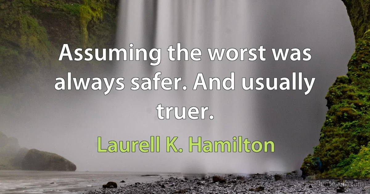 Assuming the worst was always safer. And usually truer. (Laurell K. Hamilton)