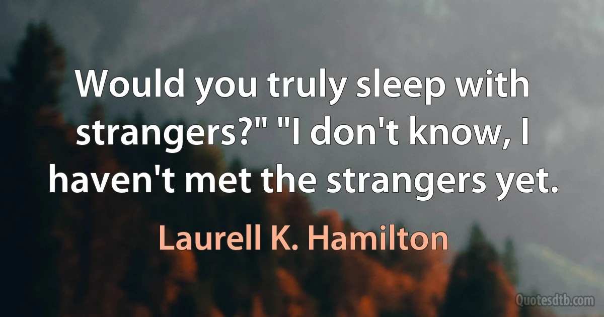 Would you truly sleep with strangers?" "I don't know, I haven't met the strangers yet. (Laurell K. Hamilton)