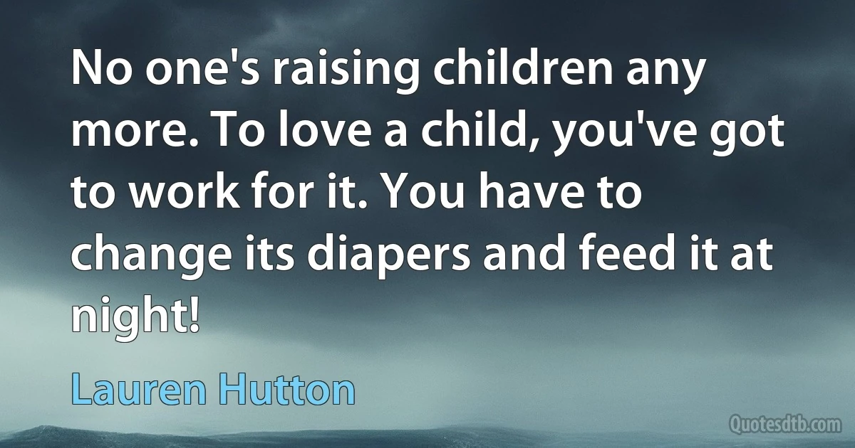 No one's raising children any more. To love a child, you've got to work for it. You have to change its diapers and feed it at night! (Lauren Hutton)