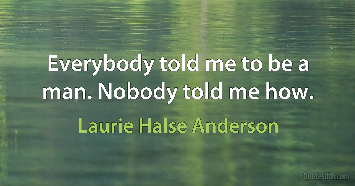 Everybody told me to be a man. Nobody told me how. (Laurie Halse Anderson)