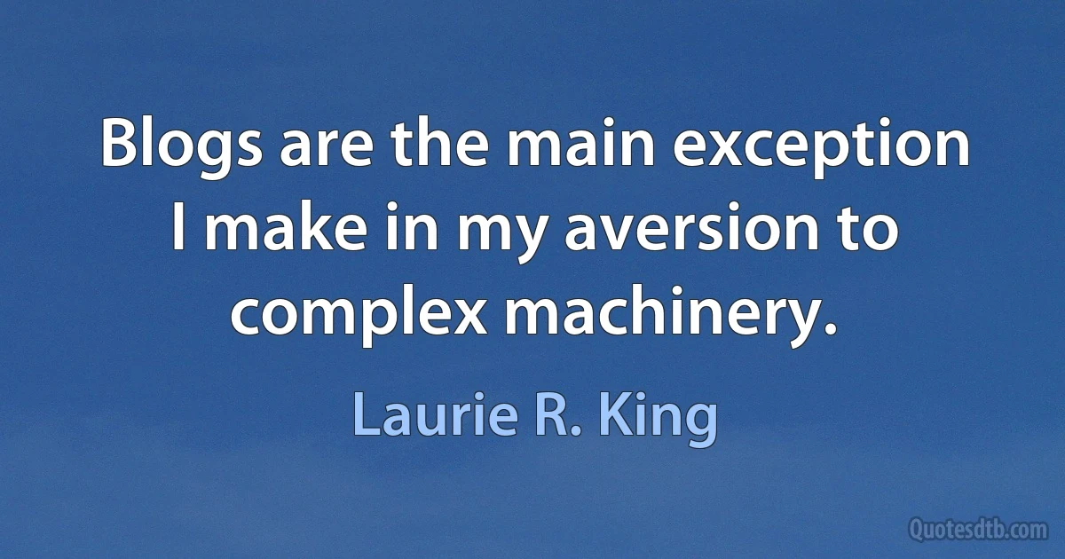 Blogs are the main exception I make in my aversion to complex machinery. (Laurie R. King)