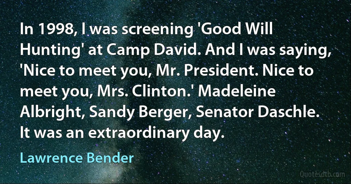 In 1998, I was screening 'Good Will Hunting' at Camp David. And I was saying, 'Nice to meet you, Mr. President. Nice to meet you, Mrs. Clinton.' Madeleine Albright, Sandy Berger, Senator Daschle. It was an extraordinary day. (Lawrence Bender)