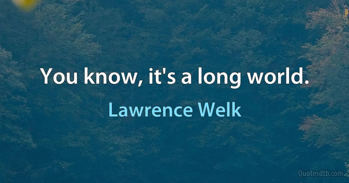 You know, it's a long world. (Lawrence Welk)