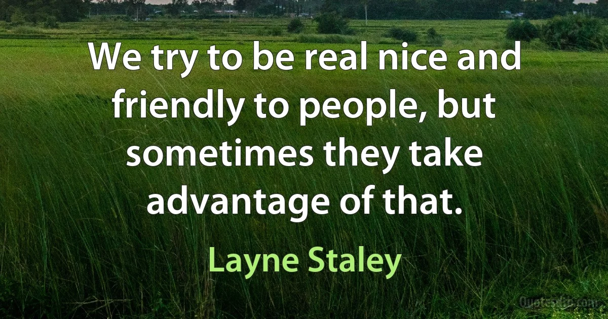 We try to be real nice and friendly to people, but sometimes they take advantage of that. (Layne Staley)