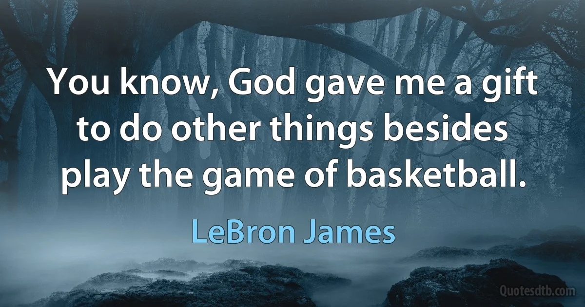 You know, God gave me a gift to do other things besides play the game of basketball. (LeBron James)