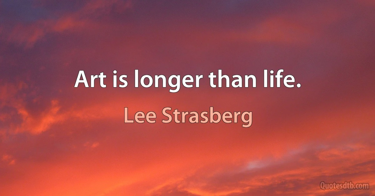 Art is longer than life. (Lee Strasberg)