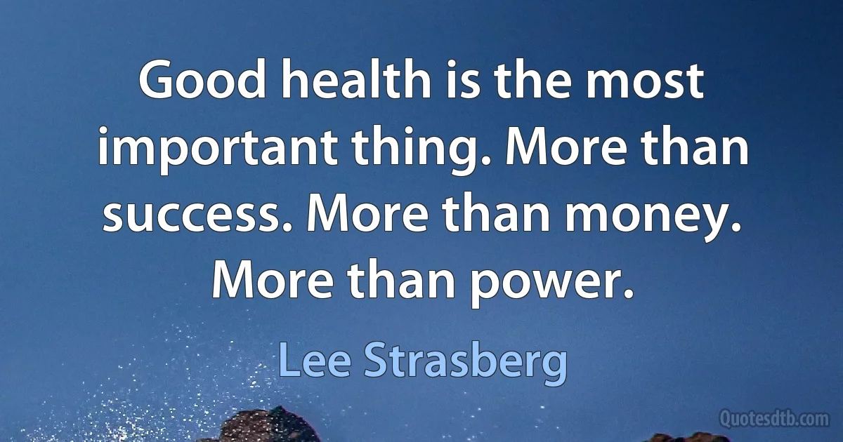 Good health is the most important thing. More than success. More than money. More than power. (Lee Strasberg)