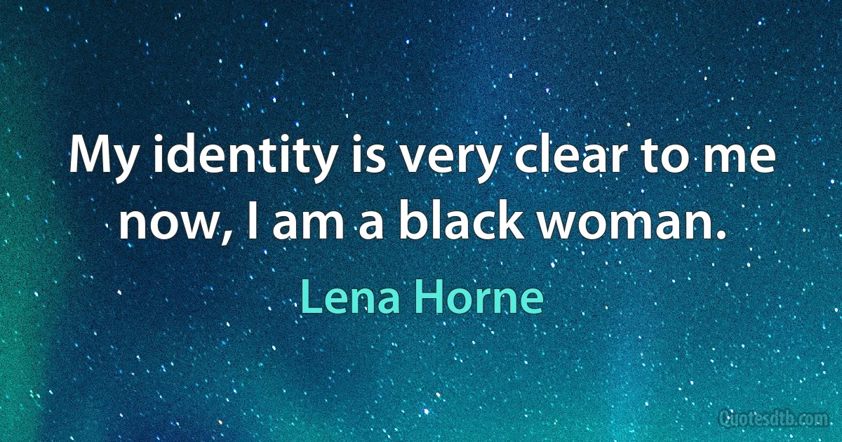 My identity is very clear to me now, I am a black woman. (Lena Horne)