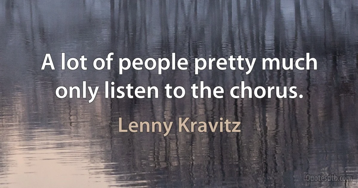 A lot of people pretty much only listen to the chorus. (Lenny Kravitz)