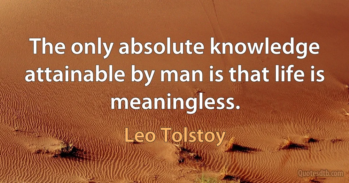 The only absolute knowledge attainable by man is that life is meaningless. (Leo Tolstoy)