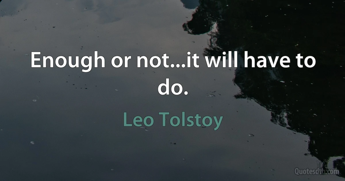 Enough or not...it will have to do. (Leo Tolstoy)