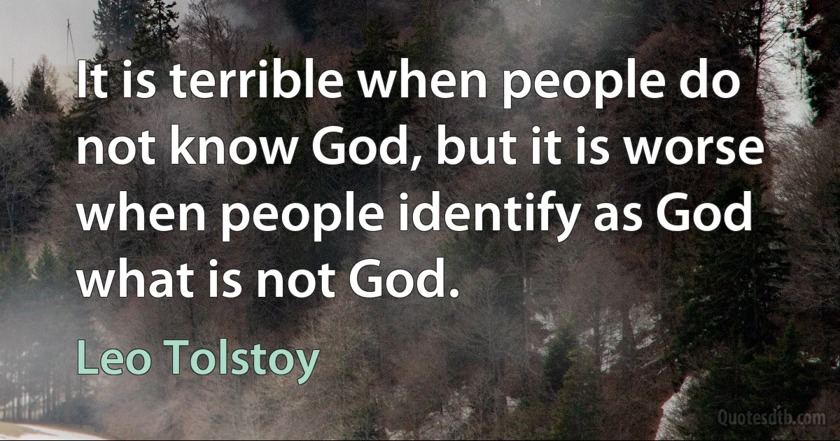 It is terrible when people do not know God, but it is worse when people identify as God what is not God. (Leo Tolstoy)