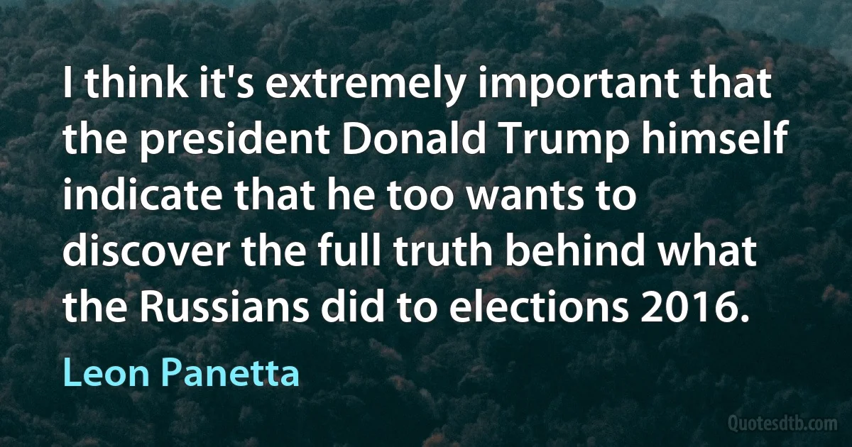 I think it's extremely important that the president Donald Trump himself indicate that he too wants to discover the full truth behind what the Russians did to elections 2016. (Leon Panetta)