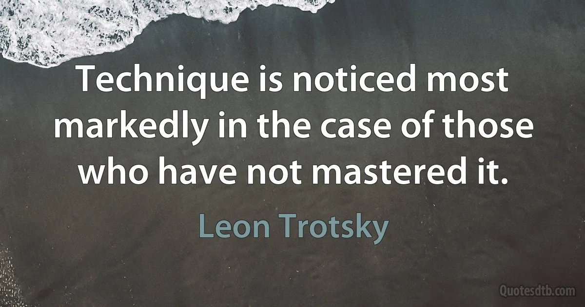 Technique is noticed most markedly in the case of those who have not mastered it. (Leon Trotsky)