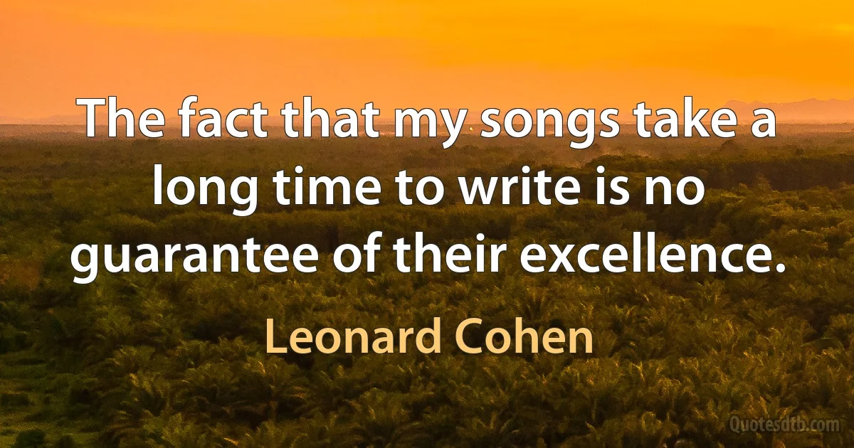 The fact that my songs take a long time to write is no guarantee of their excellence. (Leonard Cohen)