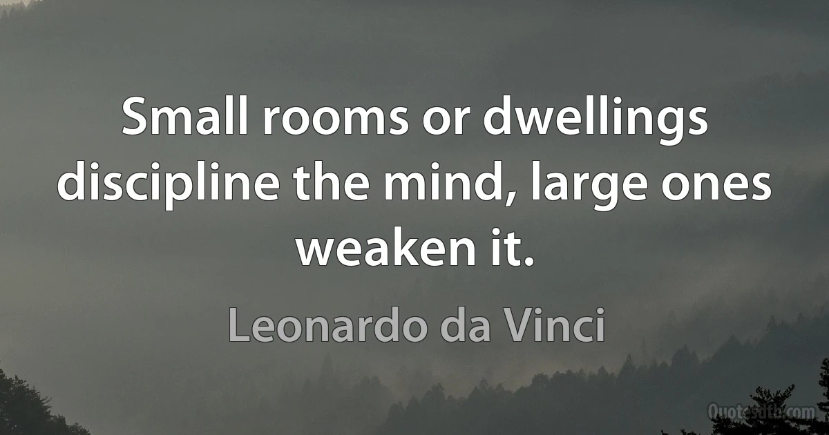 Small rooms or dwellings discipline the mind, large ones weaken it. (Leonardo da Vinci)