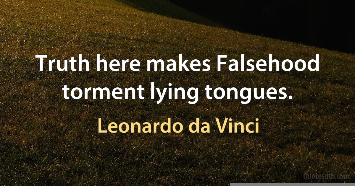 Truth here makes Falsehood torment lying tongues. (Leonardo da Vinci)