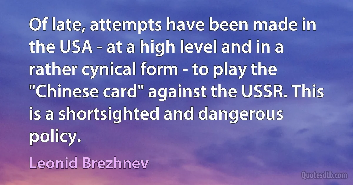 Of late, attempts have been made in the USA - at a high level and in a rather cynical form - to play the "Chinese card" against the USSR. This is a shortsighted and dangerous policy. (Leonid Brezhnev)