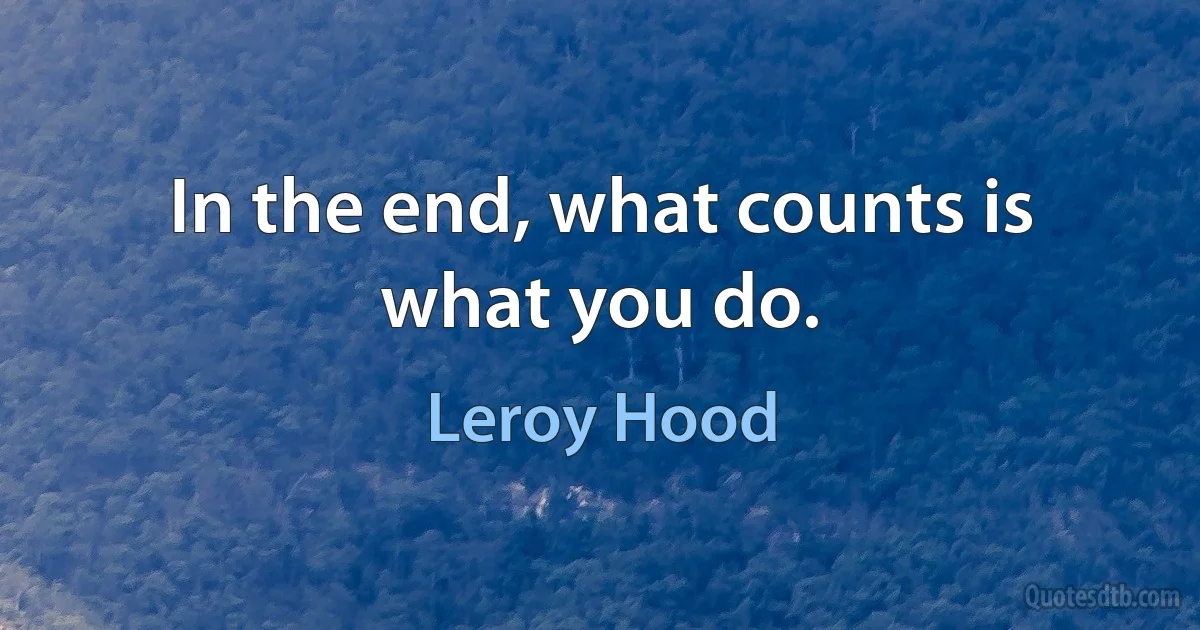 In the end, what counts is what you do. (Leroy Hood)