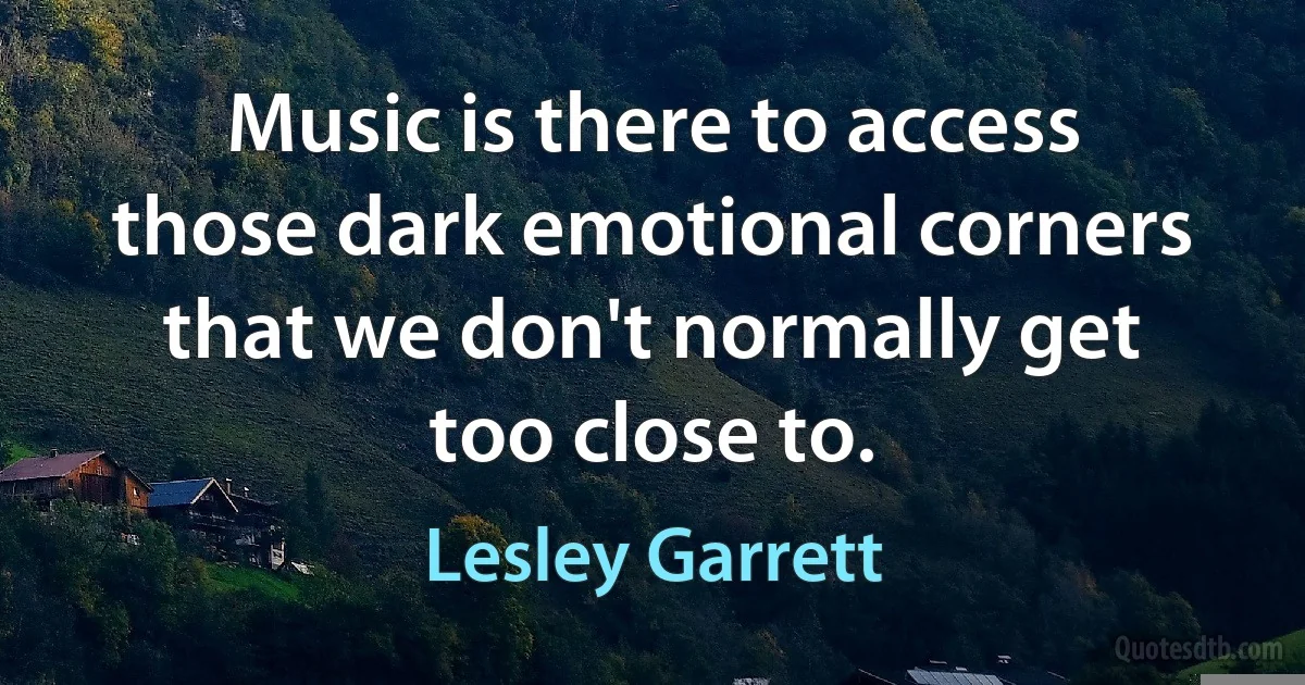 Music is there to access those dark emotional corners that we don't normally get too close to. (Lesley Garrett)