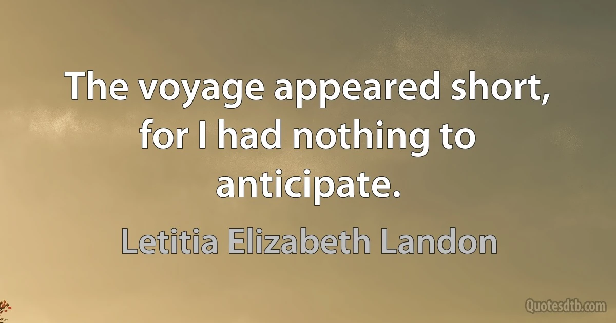 The voyage appeared short, for I had nothing to anticipate. (Letitia Elizabeth Landon)