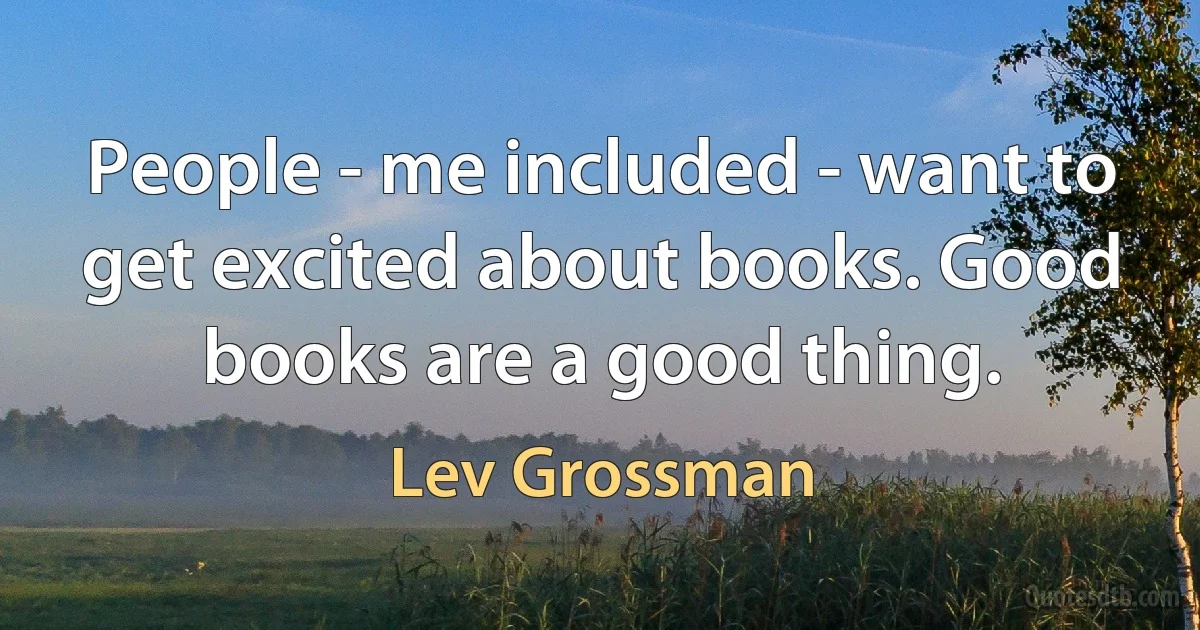 People - me included - want to get excited about books. Good books are a good thing. (Lev Grossman)